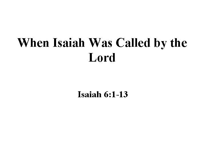 When Isaiah Was Called by the Lord Isaiah 6: 1 -13 