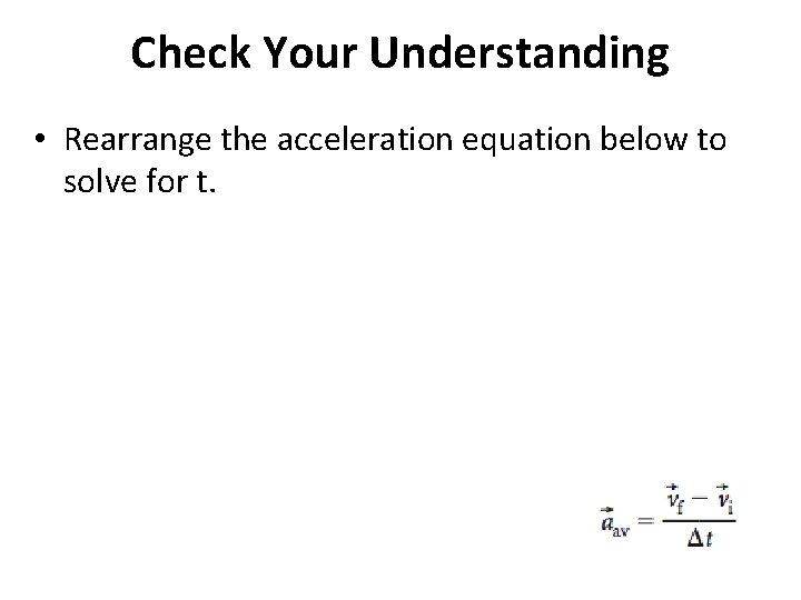 Check Your Understanding • Rearrange the acceleration equation below to solve for t. 