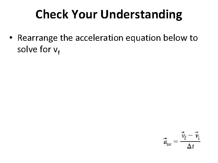 Check Your Understanding • Rearrange the acceleration equation below to solve for vf 