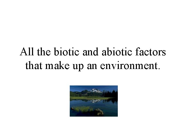 All the biotic and abiotic factors that make up an environment. 