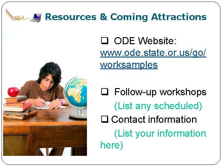 Resources & Coming Attractions q ODE Website: www. ode. state. or. us/go/ worksamples q