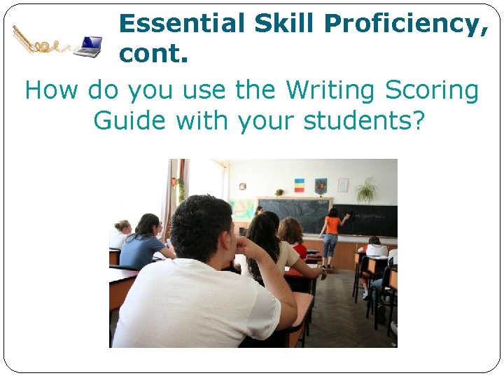 Essential Skill Proficiency, cont. How do you use the Writing Scoring Guide with your