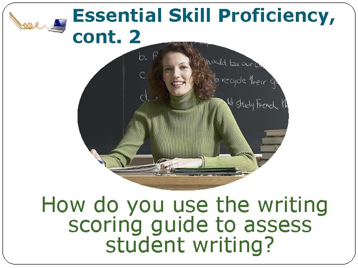 Essential Skill Proficiency, cont. 2 How do you use the writing scoring guide to