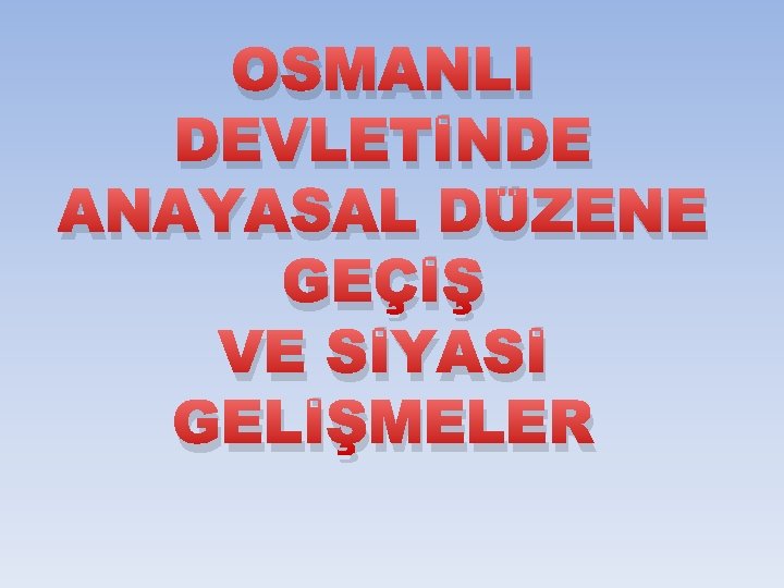 OSMANLI DEVLETİNDE ANAYASAL DÜZENE GEÇİŞ VE SİYASİ GELİŞMELER 