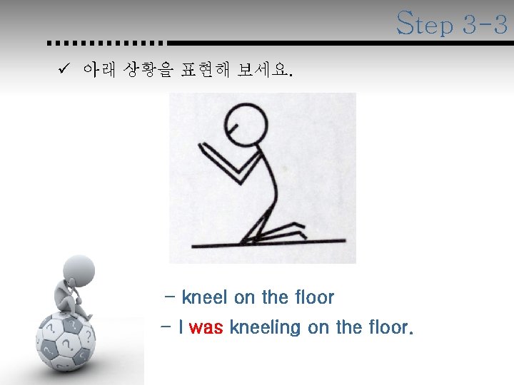 Step 3 -3 ü 아래 상황을 표현해 보세요. - kneel on the floor -