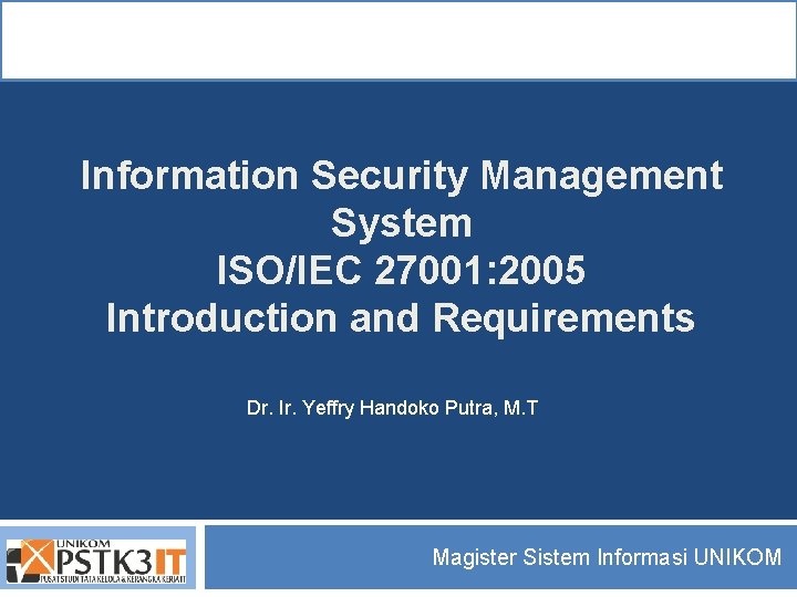 Information Security Management System ISO/IEC 27001: 2005 Introduction and Requirements Dr. Ir. Yeffry Handoko