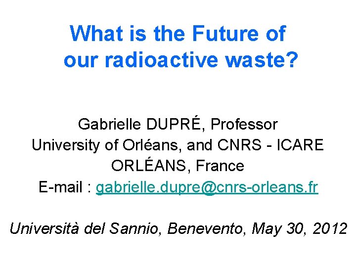 What is the Future of our radioactive waste? Gabrielle DUPRÉ, Professor University of Orléans, What is the Future of our radioactive waste? Gabrielle DUPRÉ, Professor University of Orléans,