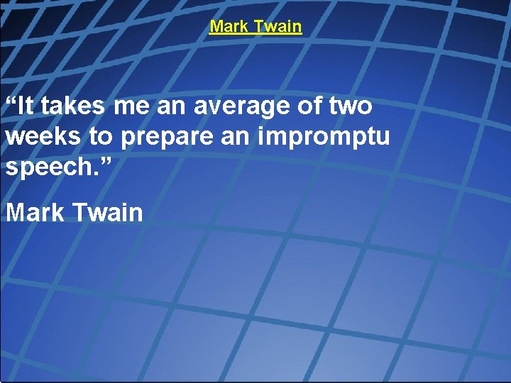 Mark Twain “It takes me an average of two weeks to prepare an impromptu