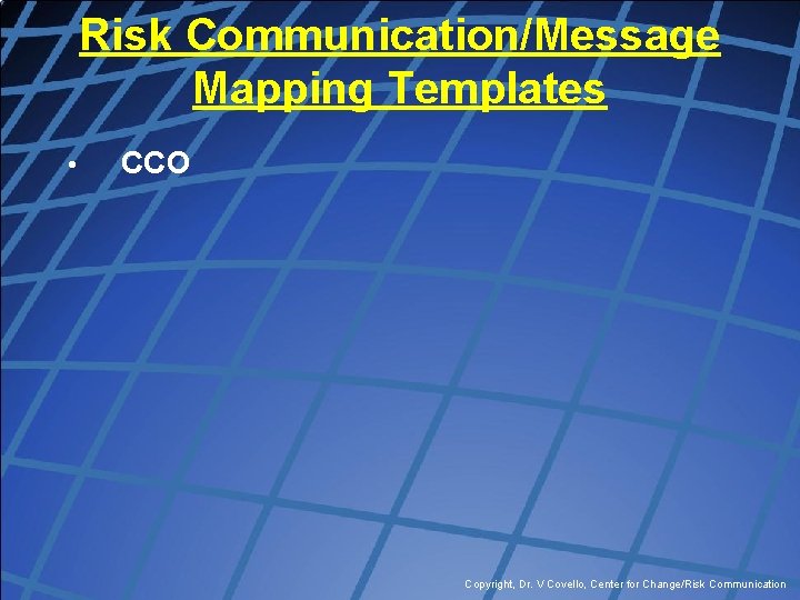 Risk Communication/Message Mapping Templates • CCO Copyright, Dr. V Covello, Center for Change/Risk Communication