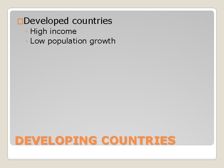 �Developed countries ◦ High income ◦ Low population growth DEVELOPING COUNTRIES 