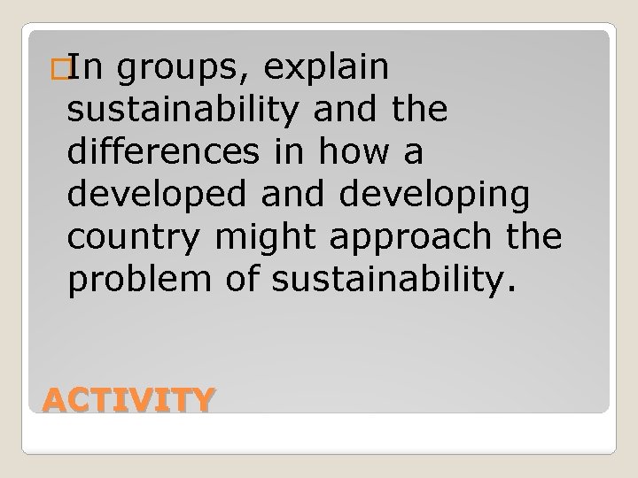 �In groups, explain sustainability and the differences in how a developed and developing country