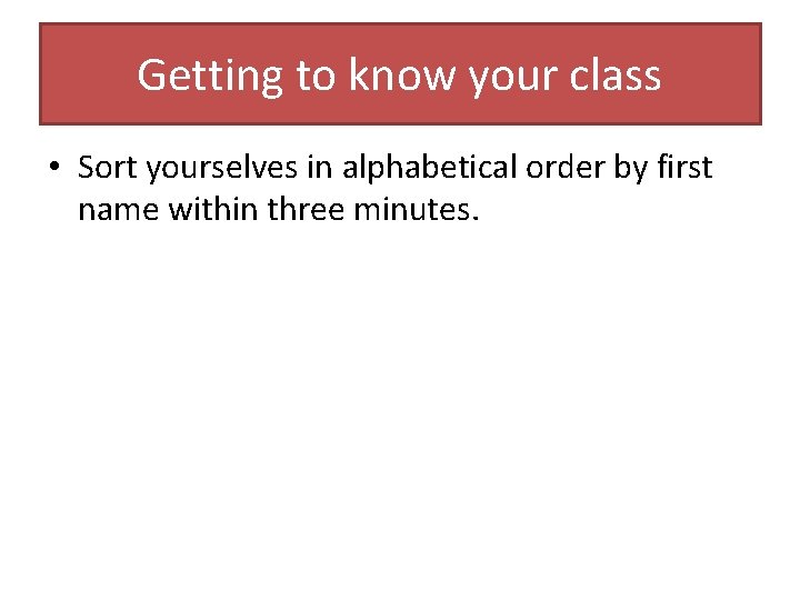 Getting to know your class • Sort yourselves in alphabetical order by first name