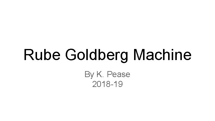 Rube Goldberg Machine By K. Pease 2018 -19 