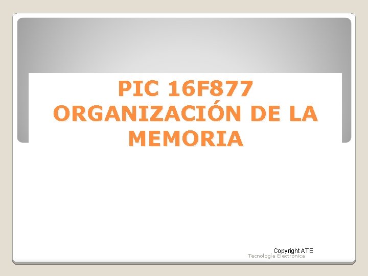 PIC 16 F 877 ORGANIZACIÓN DE LA MEMORIA Copyright ATE Tecnología Electrónica 