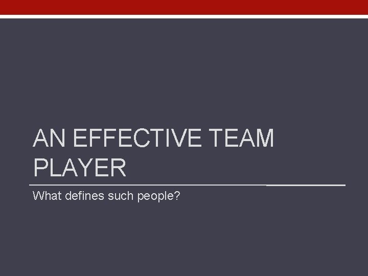 AN EFFECTIVE TEAM PLAYER What defines such people? 