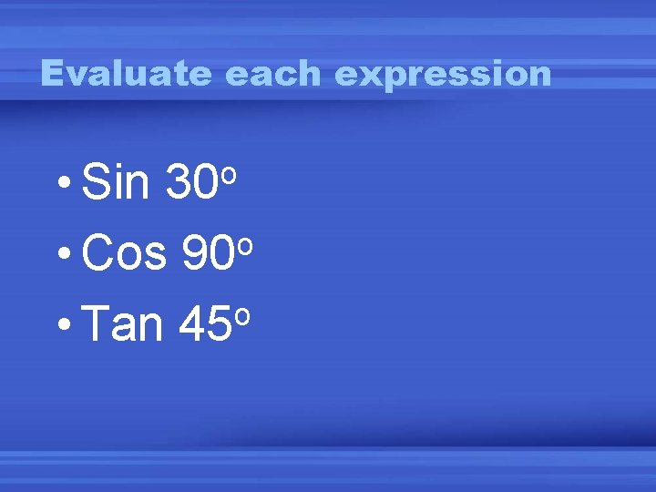 Evaluate each expression • Sin o • Cos 90 o • Tan 45 o