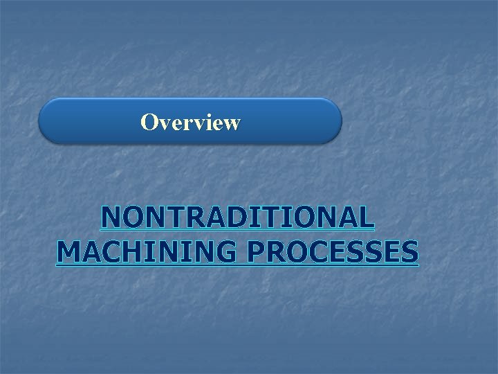 Overview NONTRADITIONAL MACHINING PROCESSES 