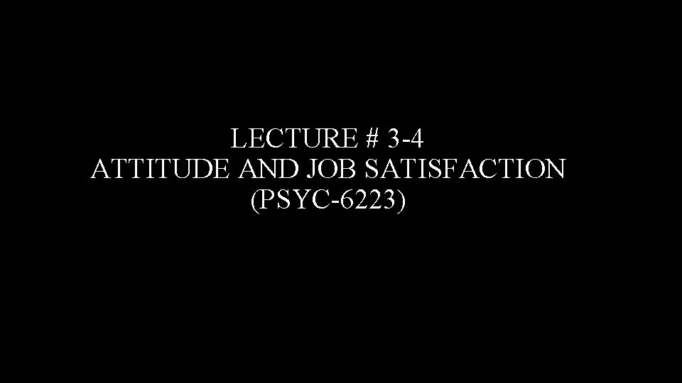 LECTURE # 3 -4 ATTITUDE AND JOB SATISFACTION (PSYC-6223) 