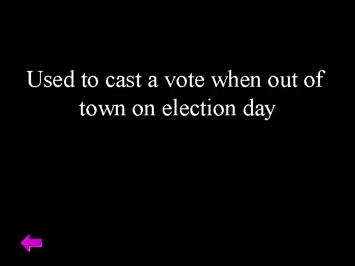 Used to cast a vote when out of town on election day 