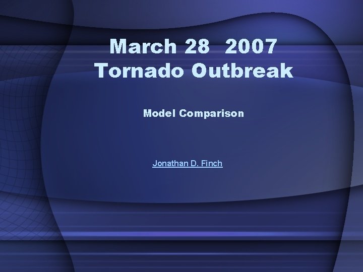 March 28 2007 Tornado Outbreak Model Comparison Jonathan D. Finch 