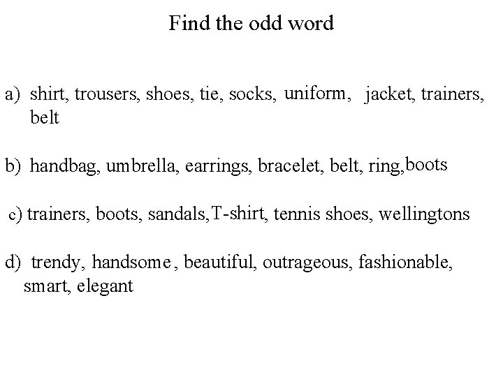 Find the odd word a) shirt, trousers, shoes, tie, socks, uniform, jacket, trainers, belt