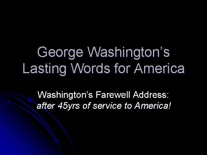 George Washington’s Lasting Words for America Washington’s Farewell Address: after 45 yrs of service