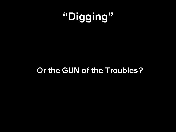 “Digging” Or the GUN of the Troubles? 