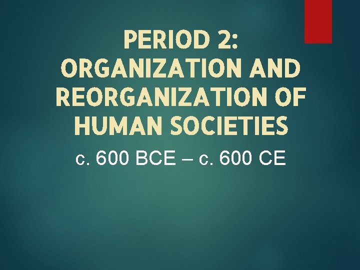 PERIOD 2: ORGANIZATION AND REORGANIZATION OF HUMAN SOCIETIES c. 600 BCE – c. 600
