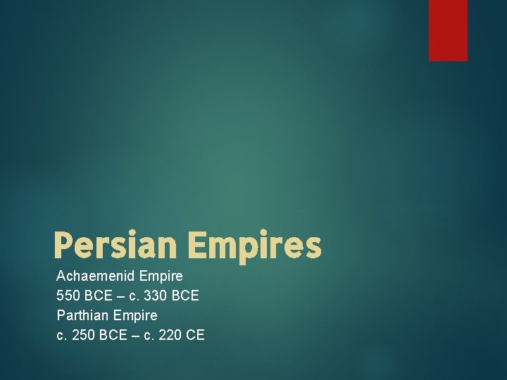 Persian Empires Achaemenid Empire 550 BCE – c. 330 BCE Parthian Empire c. 250
