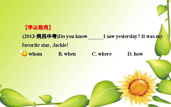 【学以致用】 (2013·南昌中考)Do you know______I saw yesterday? It was my favorite star, Jackie! A. whom