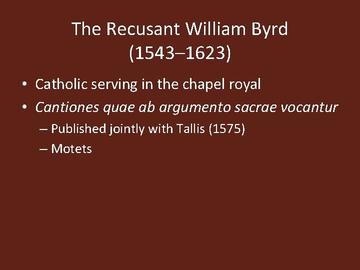 The Recusant William Byrd (1543– 1623) • Catholic serving in the chapel royal •