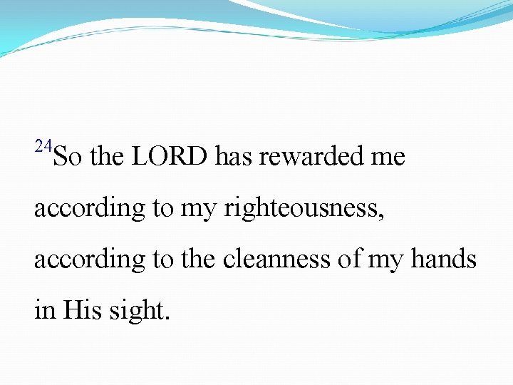 24 So the LORD has rewarded me according to my righteousness, according to the