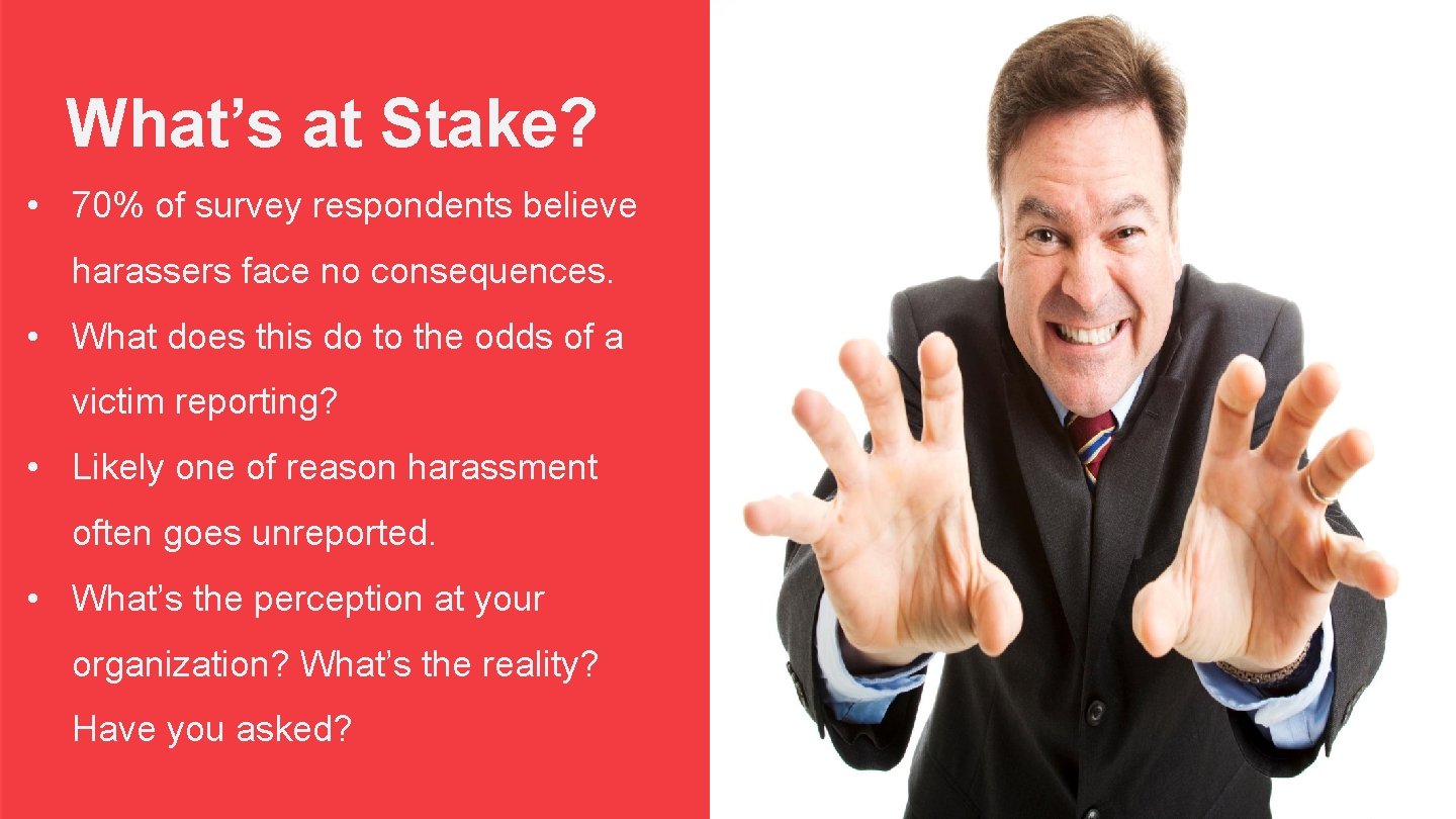 What’s at Stake? • 70% of survey respondents believe harassers face no consequences. •