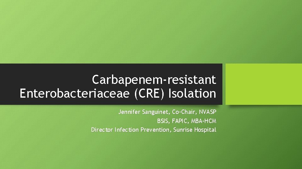 Carbapenem-resistant Enterobacteriaceae (CRE) Isolation Jennifer Sanguinet, Co-Chair, NVASP BSIS, FAPIC, MBA-HCM Director Infection Prevention,