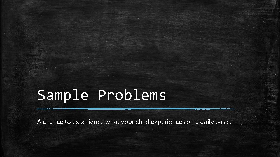Sample Problems A chance to experience what your child experiences on a daily basis.