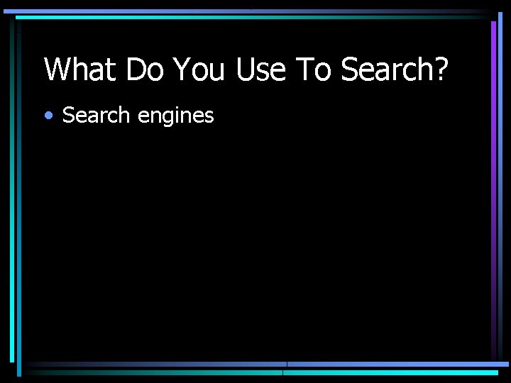 What Do You Use To Search? • Search engines 