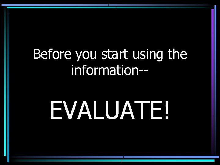 Before you start using the information-- EVALUATE! 
