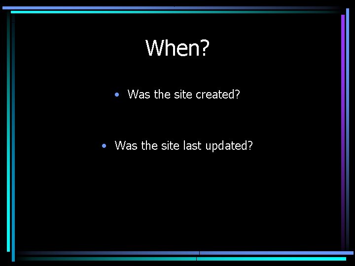 When? • Was the site created? • Was the site last updated? 