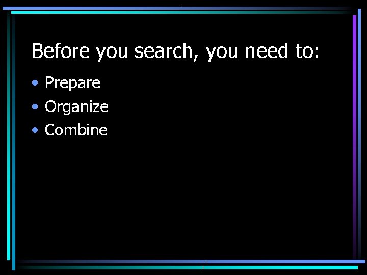 Before you search, you need to: • Prepare • Organize • Combine 