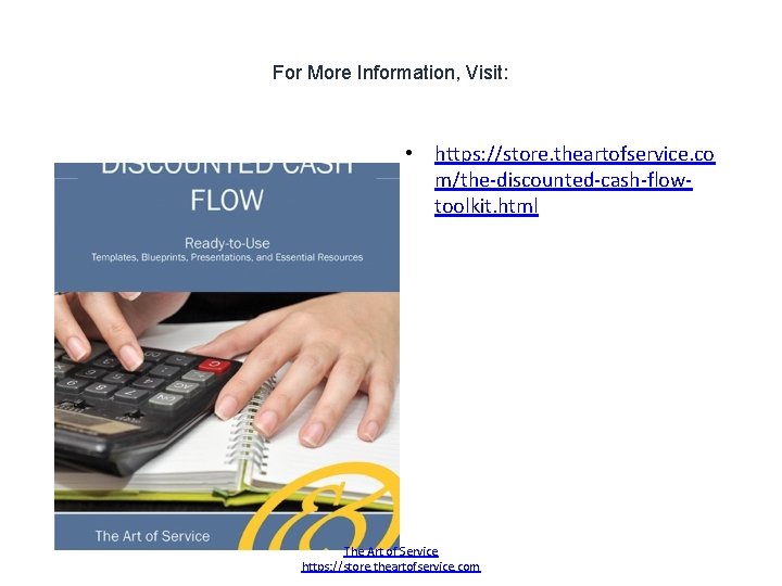 For More Information, Visit: • https: //store. theartofservice. co m/the-discounted-cash-flowtoolkit. html The Art of For More Information, Visit: • https: //store. theartofservice. co m/the-discounted-cash-flowtoolkit. html The Art of