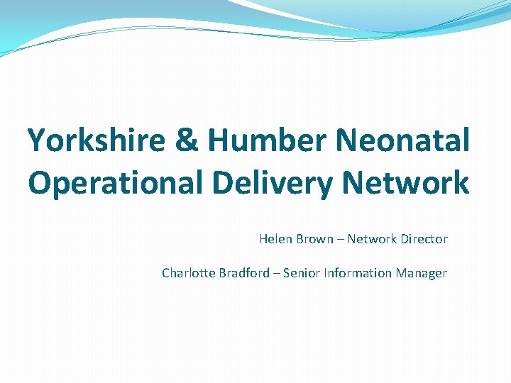 Yorkshire & Humber Neonatal Operational Delivery Network Helen Brown – Network Director Charlotte Bradford