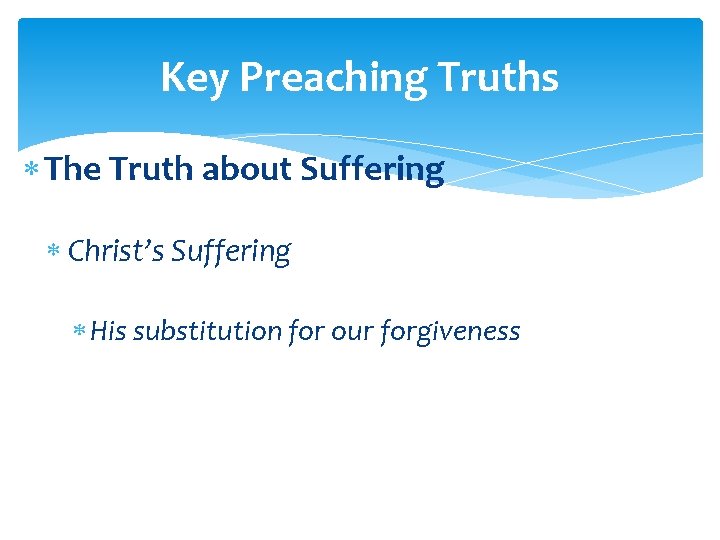 Key Preaching Truths The Truth about Suffering Christ’s Suffering His substitution for our forgiveness