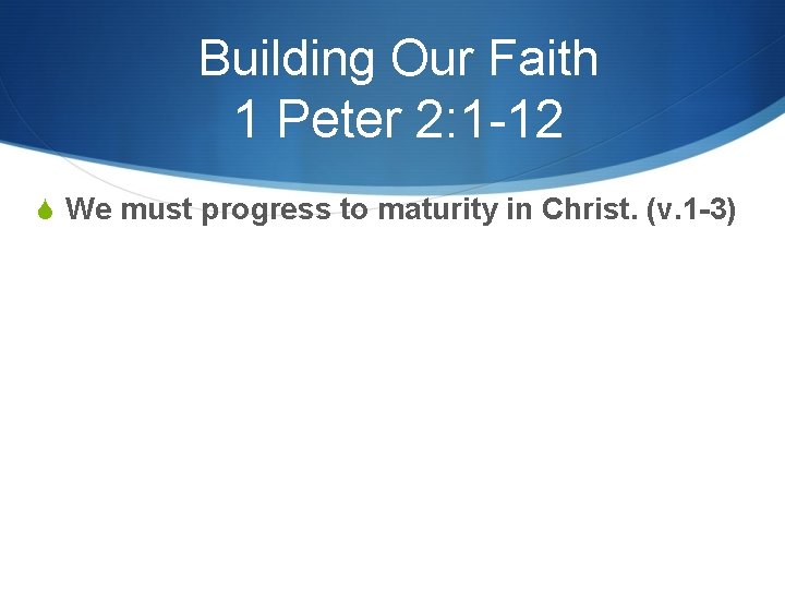 Building Our Faith 1 Peter 2: 1 -12 S We must progress to maturity