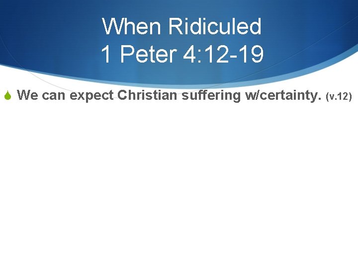 When Ridiculed 1 Peter 4: 12 -19 S We can expect Christian suffering w/certainty.