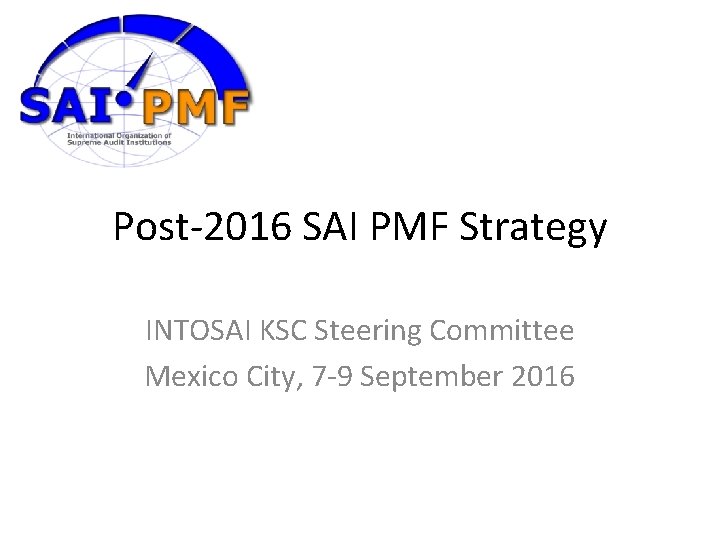 Post-2016 SAI PMF Strategy INTOSAI KSC Steering Committee Mexico City, 7 -9 September 2016