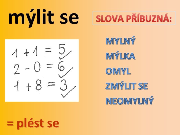 mýlit se SLOVA PŘÍBUZNÁ: MYLNÝ MÝLKA OMYL ZMÝLIT SE NEOMYLNÝ = plést se 