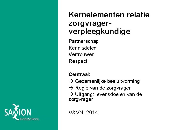 Kernelementen relatie zorgvragerverpleegkundige Partnerschap Kennisdelen Vertrouwen Respect Centraal: Gezamenlijke besluitvorming Regie van de zorgvrager Kernelementen relatie zorgvragerverpleegkundige Partnerschap Kennisdelen Vertrouwen Respect Centraal: Gezamenlijke besluitvorming Regie van de zorgvrager