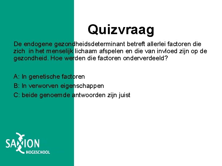 Quizvraag De endogene gezondheidsdeterminant betreft allerlei factoren die zich in het menselijk lichaam afspelen Quizvraag De endogene gezondheidsdeterminant betreft allerlei factoren die zich in het menselijk lichaam afspelen