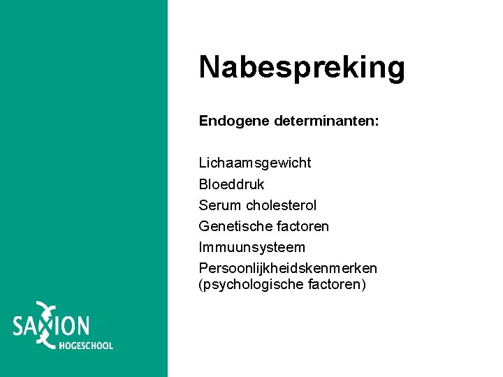 Nabespreking Endogene determinanten: Lichaamsgewicht Bloeddruk Serum cholesterol Genetische factoren Immuunsysteem Persoonlijkheidskenmerken (psychologische factoren) Nabespreking Endogene determinanten: Lichaamsgewicht Bloeddruk Serum cholesterol Genetische factoren Immuunsysteem Persoonlijkheidskenmerken (psychologische factoren)