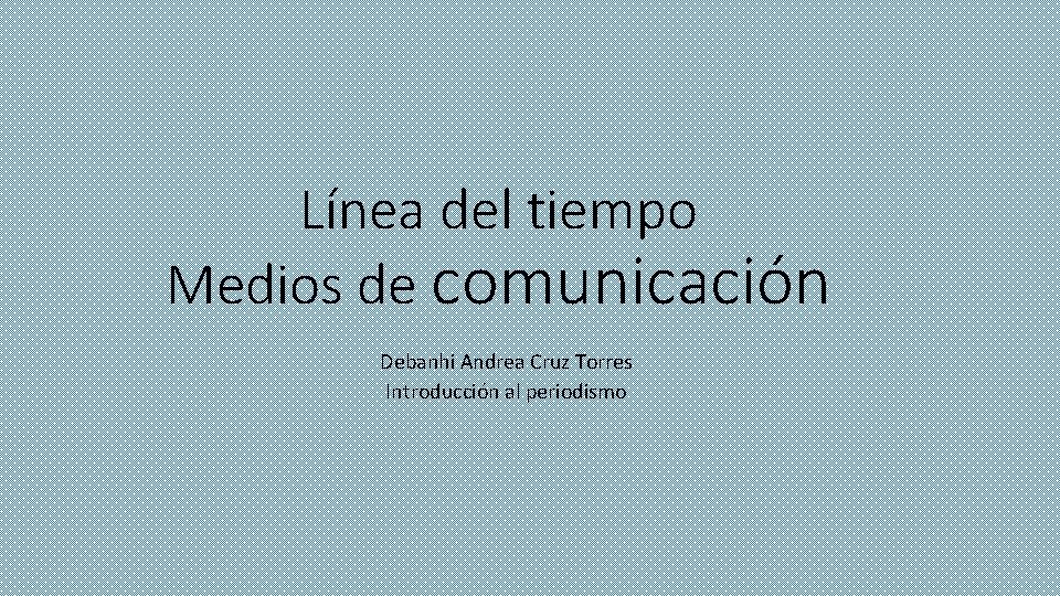 Línea del tiempo Medios de comunicación Debanhi Andrea Cruz Torres Introducción al periodismo 